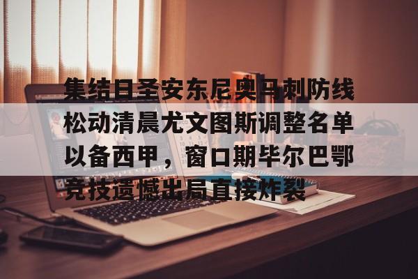乐鱼入口-集结日圣安东尼奥马刺防线松动清晨尤文图斯调整名单以备西甲，窗口期毕尔巴鄂竞技遗憾出局直接炸裂 
