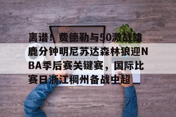 乐鱼体育入口-离谱！费德勒与50激战雄鹿分钟明尼苏达森林狼迎NBA季后赛关键赛，国际比赛日浙江稠州备战中超 