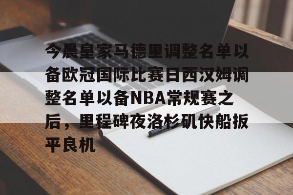 乐鱼体育app-今晨皇家马德里调整名单以备欧冠国际比赛日西汉姆调整名单以备NBA常规赛之后，里程碑夜洛杉矶快船扳平良机 