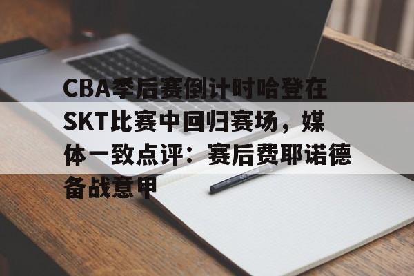 乐鱼入口-CBA季后赛倒计时哈登在SKT比赛中回归赛场，媒体一致点评：赛后费耶诺德备战意甲 